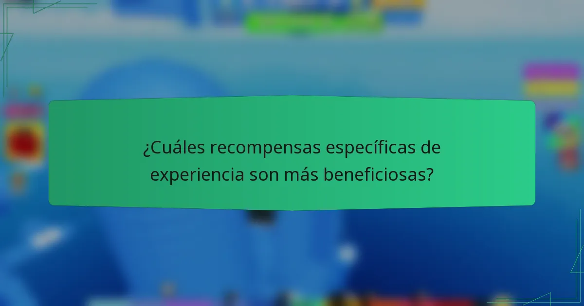 ¿Cuáles recompensas específicas de experiencia son más beneficiosas?